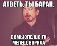 Атветь, ты баран, Всмысле, шо ти мелеш, вприла