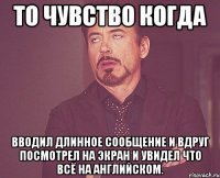 то чувство когда вводил длинное сообщение и вдруг посмотрел на экран и увидел что всё на английском.