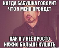 когда бабушка говорит что у меня пройдет как и у неё просто нужно больше кушать