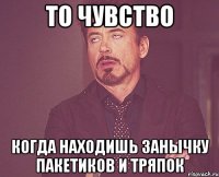 То чувство когда находишь занычку пакетиков и тряпок