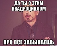 Да ты с этим квадроциклом Про все забываешь