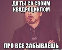 Да ты со своим квадроциклом Про все забываешь