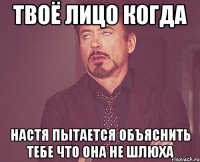 Твоё лицо когда Настя пытается объяснить тебе что она не шлюха