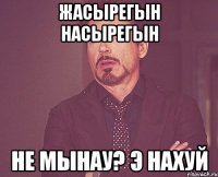 Жасырегын насырегын Не мынау? Э нахуй