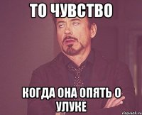 то чувство когда она опять о Улуке