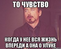 то чувство когда у нее вся жизнь впереди а она о Улуке