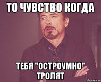 то чувство когда тебя ''остроумно'' тролят