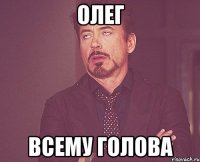 олег всему голова