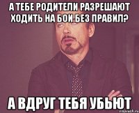 а тебе родители разрешают ходить на бои без правил? А вдруг тебя убьют