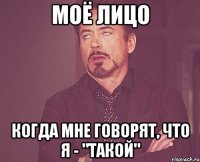 моё лицо когда мне говорят, что я - "такой"