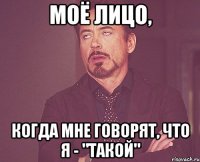 моё лицо, когда мне говорят, что я - "такой"