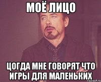 моё лицо цогда мне говорят что игры для маленьких