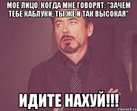 Мое лицо, когда мне говорят: "Зачем тебе каблуки, ты же и так высокая" Идите нахуй!!!