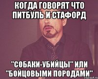 Когда говорят что питбуль и стафорд "Собаки-убийцы" или "бойцовыми породами"