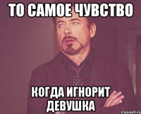 То самое чувство Когда игнорит девушка