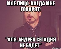 МОЁ ЛИЦО, КОГДА МНЕ ГОВОРЯТ: "ОЛЯ, АНДРЕЯ СЕГОДНЯ НЕ БУДЕТ"