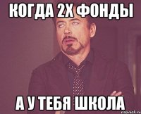 когда 2х фонды а у тебя школа