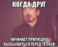 когда друг начинает прилюдно выебываться перед телкой