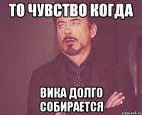 То чувство когда Вика долго собирается