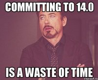 Committing to 14.0 is a waste of time