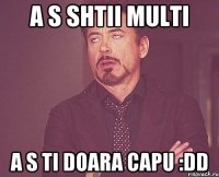 A s shtii multi A s ti doara capu :DD