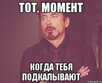 Тот, момент когда тебя подкалывают