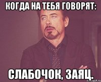 Когда на тебя говорят: Слабочок, заяц.