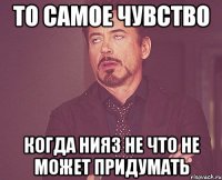 То самое чувство Когда нияз не что не может придумать