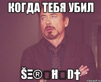 Когда тебя убил ŠΞ®ىĦ✭Ŋ†