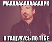 МАААААААААААААРК Я тащууусь по тебе