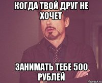 КОГДА ТВОЙ ДРУГ НЕ ХОЧЕТ ЗАНИМАТЬ ТЕБЕ 500 РУБЛЕЙ