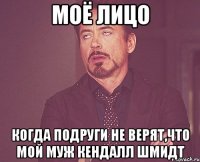 МОЁ ЛИЦО КОГДА ПОДРУГИ НЕ ВЕРЯТ,ЧТО МОЙ МУЖ КЕНДАЛЛ ШМИДТ