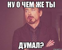 Ну о чем же ты Думал?