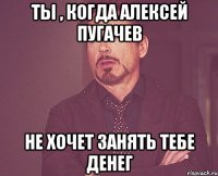 ТЫ , КОГДА АЛЕКСЕЙ ПУГАЧЕВ НЕ ХОЧЕТ ЗАНЯТЬ ТЕБЕ ДЕНЕГ