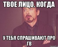 Твое лицо, когда у тебя спрашивают про ГВ