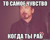 ТО САМОЕ ЧУВСТВО когда ты РАБ