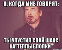 я, когда мне говорят: ты упустил свой шанс на"теплые попки"