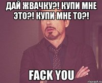 дай жвачку?! Купи мне это?! Купи мне то?! Fack you