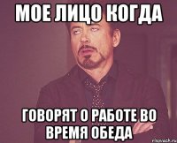 Мое лицо когда Говорят о работе во время обеда