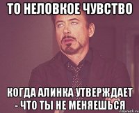 То неловкое чувство Когда Алинка утверждает - что ты не меняешься