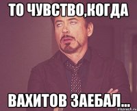 То чувство,когда Вахитов заебал...