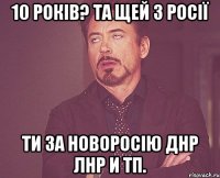 10 років? та щей з росії Ти за новоросію ДНР ЛНР и тп.