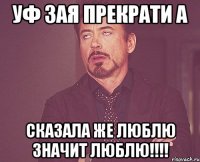 уф зая прекрати а сказала же Люблю значит люблю!!!!