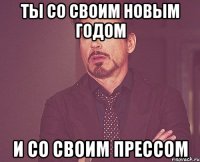 Ты со своим новым годом И со своим прессом