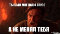 ты был мне как 6 плюс Я не менял тебя