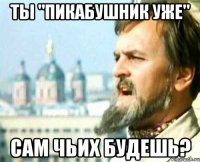Ты "пикабушник уже" сам чьих будешь?