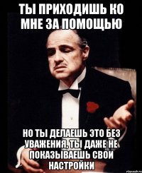 ты приходишь ко мне за помощью но ты делаешь это без уважения, ты даже не показываешь свои настройки