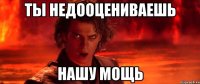 Ты недооцениваешь Нашу мощь