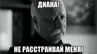 Диана! Не расстраивай меня(