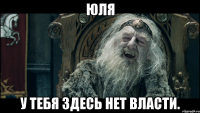 Юля У тебя здесь нет власти.